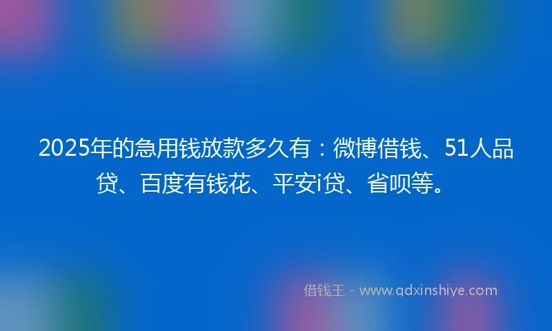 2025年的急用钱放款多久有：微博借钱、51人品贷、百度有钱花、平安i贷、省呗等。