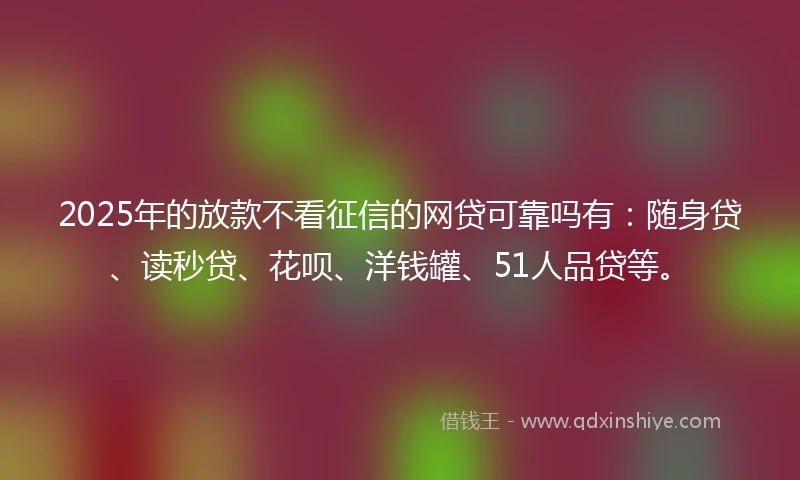2025年的放款不看征信的网贷可靠吗有：随身贷、读秒贷、花呗、洋钱罐、51人品贷等。