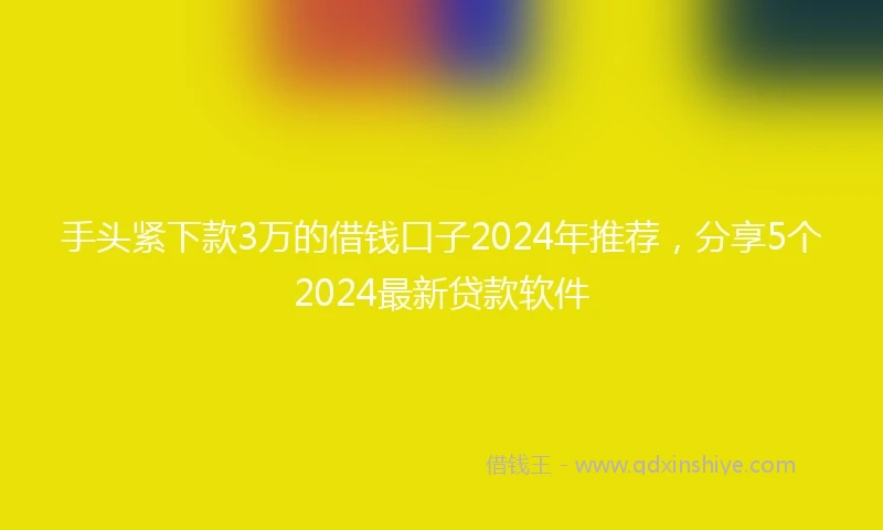 手头紧下款3万的借钱口子2024年推荐，分享5个2024最新贷款软件