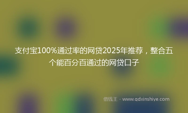 支付宝100%通过率的网贷2025年推荐，整合五个能百分百通过的网贷口子