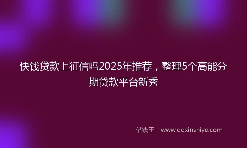 快钱贷款上征信吗2025年推荐,整理5个高能分期贷款平台新秀