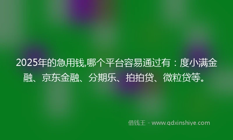 2025年的急用钱,哪个平台容易通过有：度小满金融、京东金融、分期乐、拍拍贷、微粒贷等。