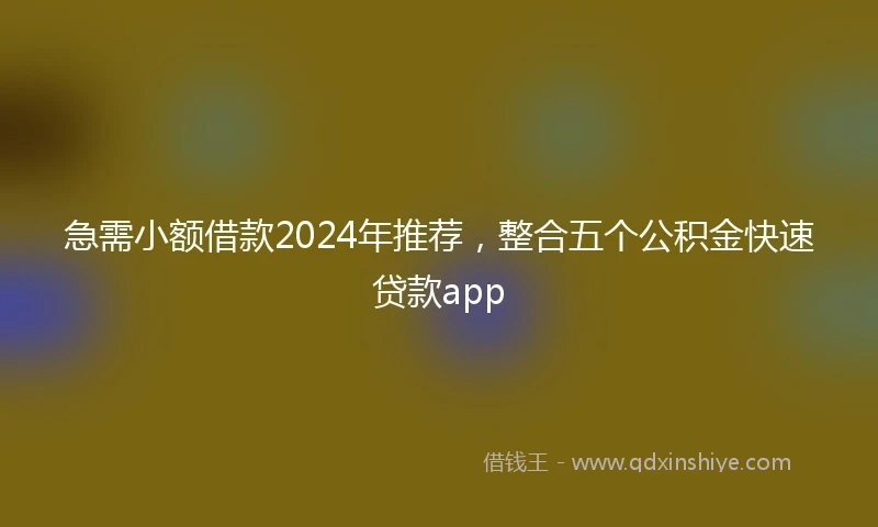 急需小额借款2024年推荐，整合五个公积金快速贷款app