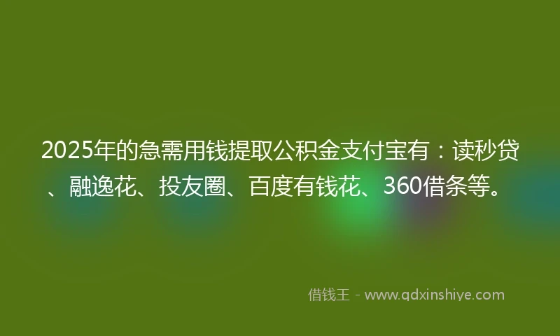 2025年的急需用钱提取公积金支付宝有：读秒贷、融逸花、投友圈、百度有钱花、360借条等。