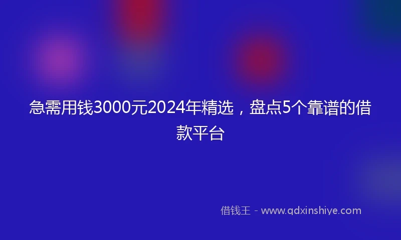 急需用钱3000元2024年精选，盘点5个靠谱的借款平台
