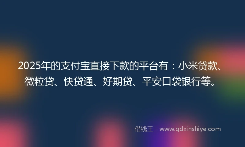 2025年的支付宝直接下款的平台有：小米贷款、微粒贷、快贷通、好期贷、平安口袋银行等。
