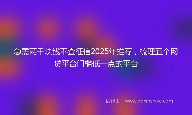 急需两千块钱不查征信2025年推荐，梳理五个网贷平台门槛低一点的平台
