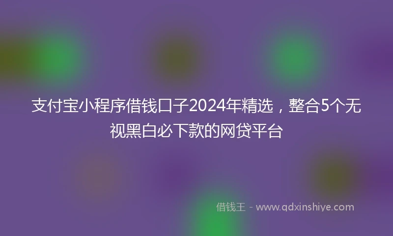 支付宝小程序借钱口子2024年精选，整合5个无视黑白必下款的网贷平台