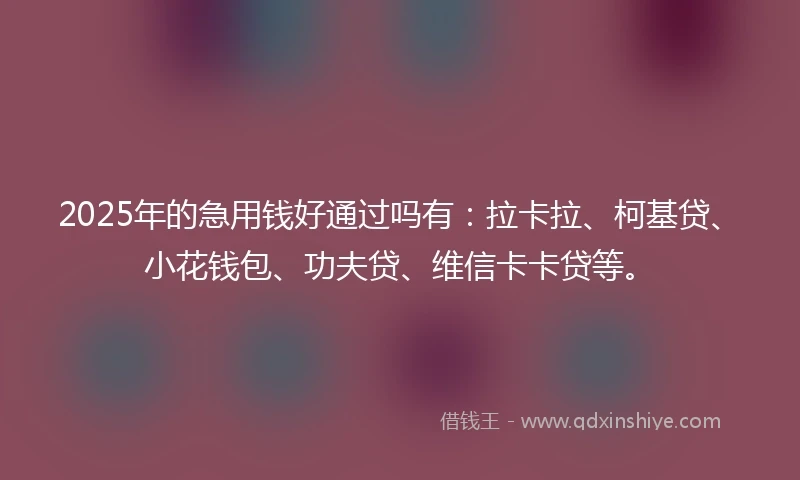 2025年的急用钱好通过吗有：拉卡拉、柯基贷、小花钱包、功夫贷、维信卡卡贷等。