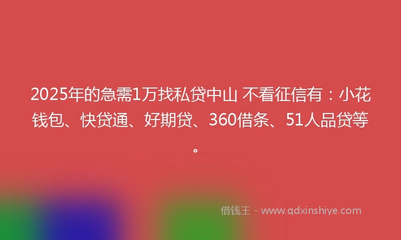 2025年的急需1万找私贷中山 不看征信有：小花钱包、快贷通、好期贷、360借条、51人品贷等。