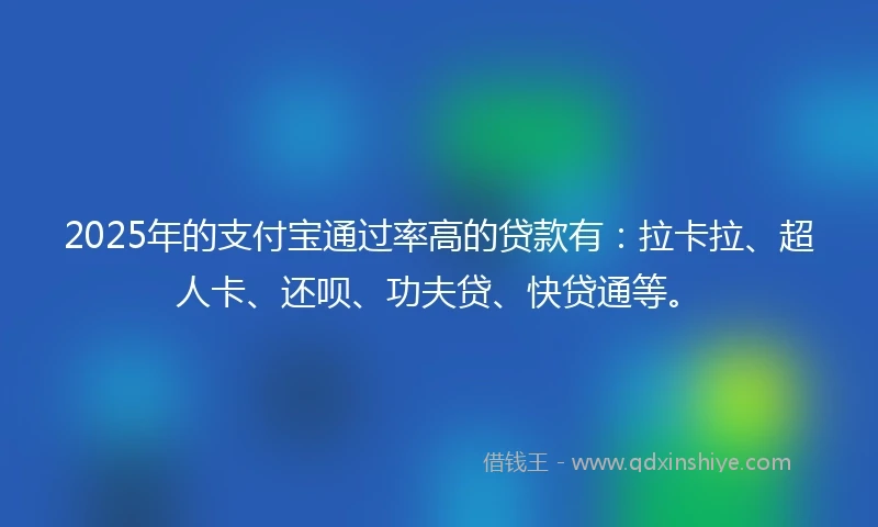 2025年的支付宝通过率高的贷款有：拉卡拉、超人卡、还呗、功夫贷、快贷通等。