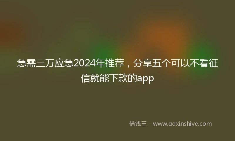 急需三万应急2024年推荐，分享五个可以不看征信就能下款的app