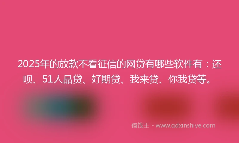 2025年的放款不看征信的网贷有哪些软件有：还呗、51人品贷、好期贷、我来贷、你我贷等。