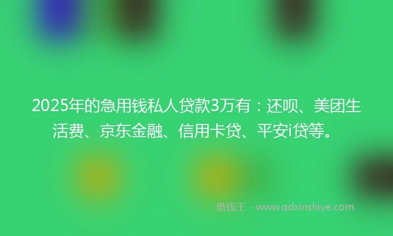2025年的急用钱私人贷款3万有：还呗、美团生活费、京东金融、信用卡贷、平安i贷等。