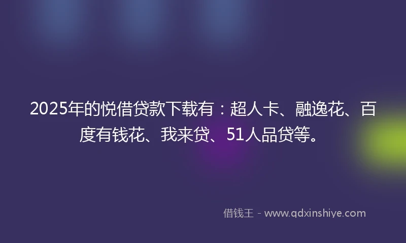 2025年的悦借贷款下载有：超人卡、融逸花、百度有钱花、我来贷、51人品贷等。