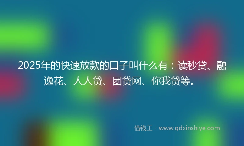 2025年的快速放款的口子叫什么有：读秒贷、融逸花、人人贷、团贷网、你我贷等。