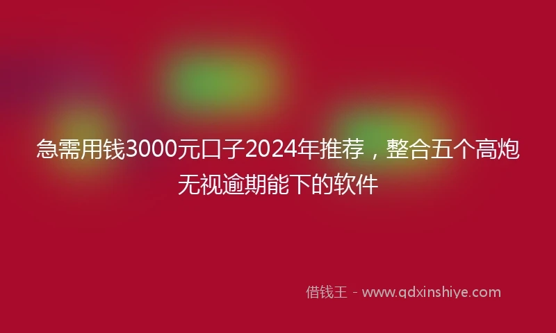急需用钱3000元口子2024年推荐，整合五个高炮无视逾期能下的软件