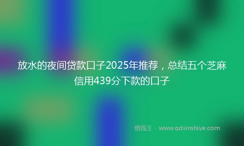 放水的夜间贷款口子2025年推荐，总结五个芝麻信用439分下款的口子