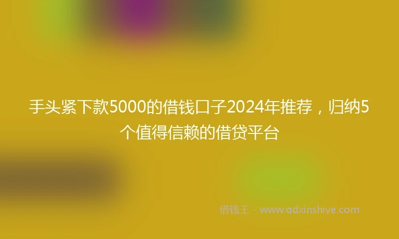 手头紧下款5000的借钱口子2024年推荐，归纳5个值得信赖的借贷平台