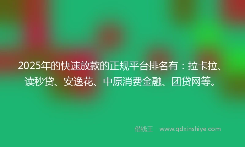 2025年的快速放款的正规平台排名有:拉卡拉、读秒贷、安逸花、中原消费金融、团贷网等。