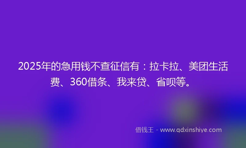 2025年的急用钱不查征信有：拉卡拉、美团生活费、360借条、我来贷、省呗等。