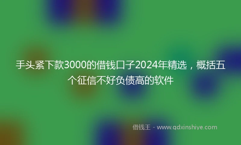 手头紧下款3000的借钱口子2024年精选，概括五个征信不好负债高的软件