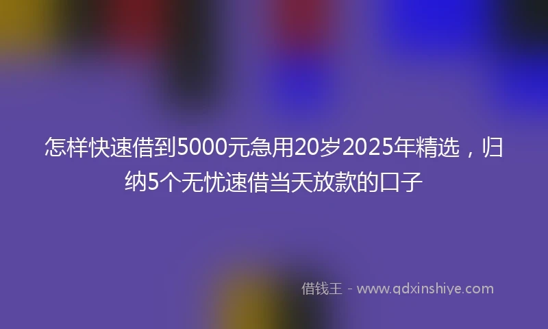 怎样快速借到5000元急用20岁2025年精选，归纳5个无忧速借当天放款的口子
