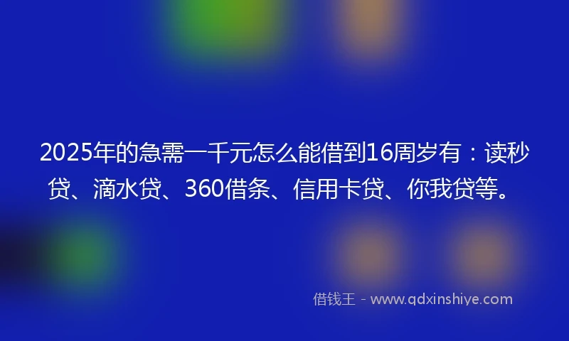 2025年的急需一千元怎么能借到16周岁有：读秒贷、滴水贷、360借条、信用卡贷、你我贷等。