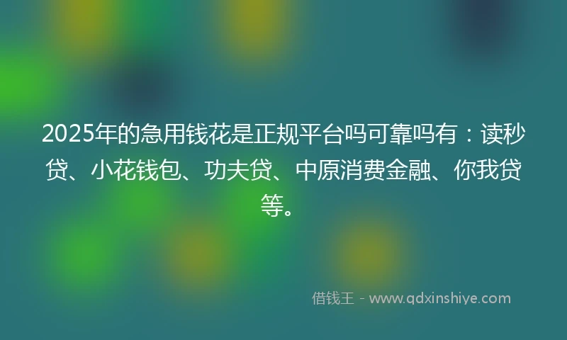 2025年的急用钱花是正规平台吗可靠吗有：读秒贷、小花钱包、功夫贷、中原消费金融、你我贷等。