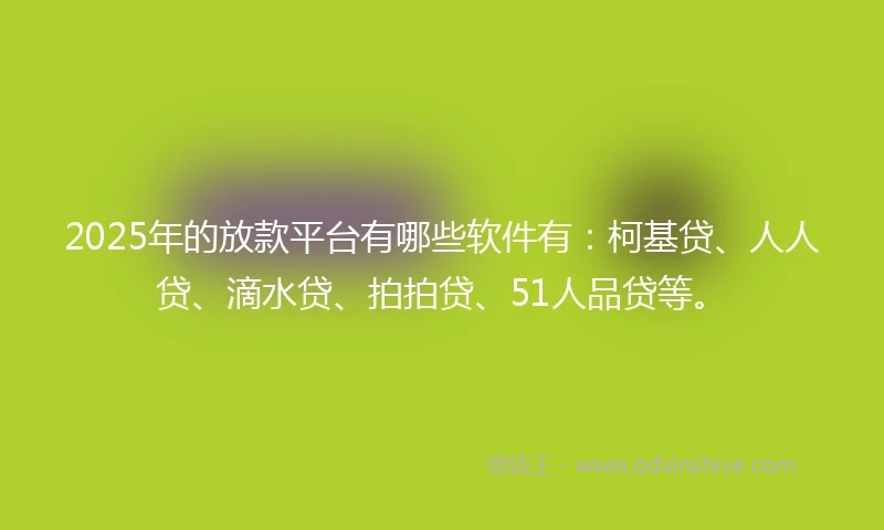 2025年的放款平台有哪些软件有：柯基贷、人人贷、滴水贷、拍拍贷、51人品贷等。