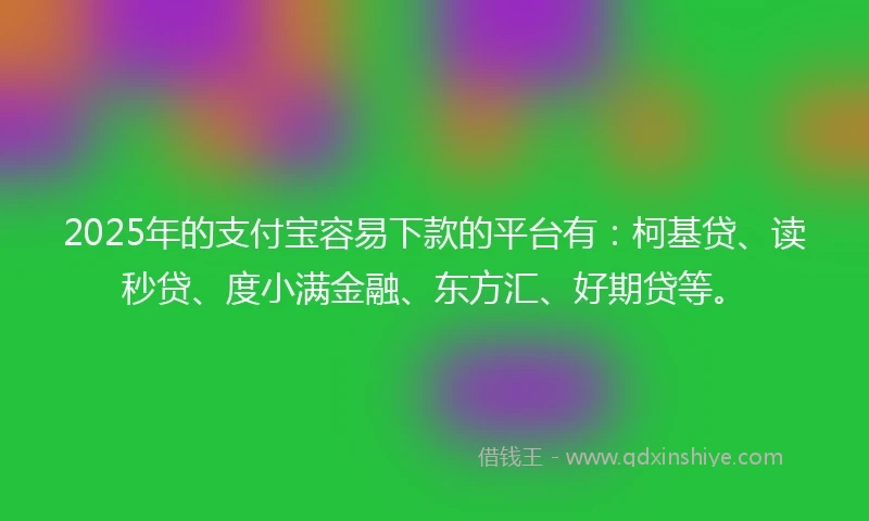 2025年的支付宝容易下款的平台有：柯基贷、读秒贷、度小满金融、东方汇、好期贷等。
