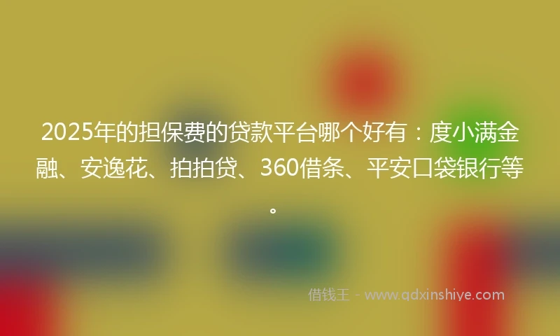 2025年的担保费的贷款平台哪个好有：度小满金融、安逸花、拍拍贷、360借条、平安口袋银行等。