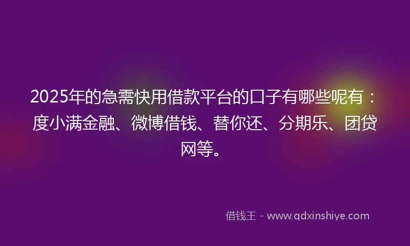 2025年的急需快用借款平台的口子有哪些呢有：度小满金融、微博借钱、替你还、分期乐、团贷网等。