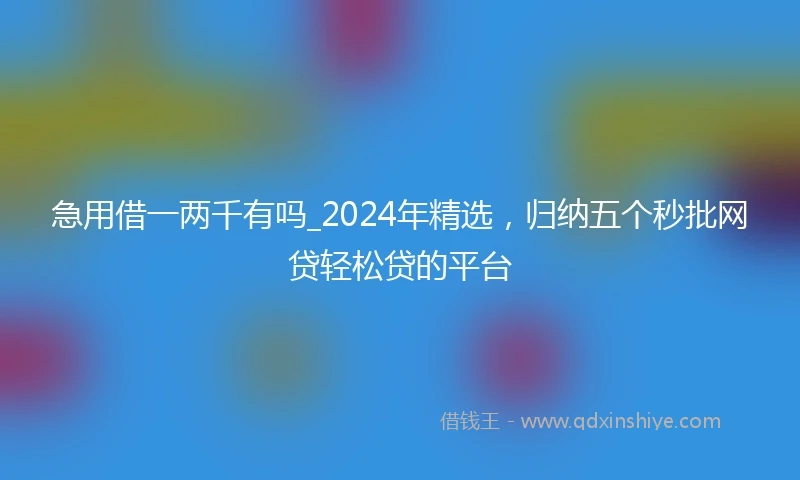 急用借一两千有吗_2024年精选，归纳五个秒批网贷轻松贷的平台