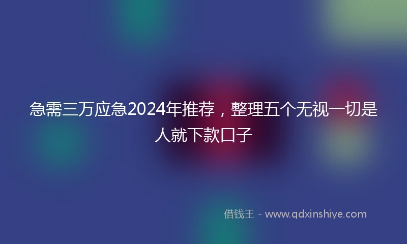 急需三万应急2024年推荐，整理五个无视一切是人就下款口子