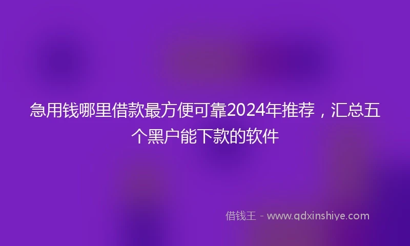 急用钱哪里借款最方便可靠2024年推荐,汇总五个黑户能下款的软件