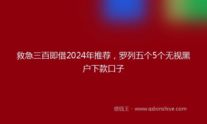 救急三百即借2024年推荐，罗列五个5个无视黑户下款口子