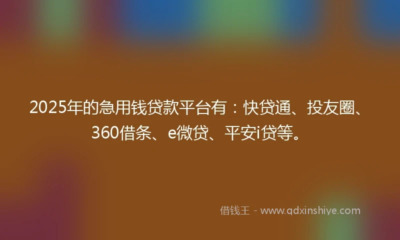 2025年的急用钱贷款平台有：快贷通、投友圈、360借条、e微贷、平安i贷等。