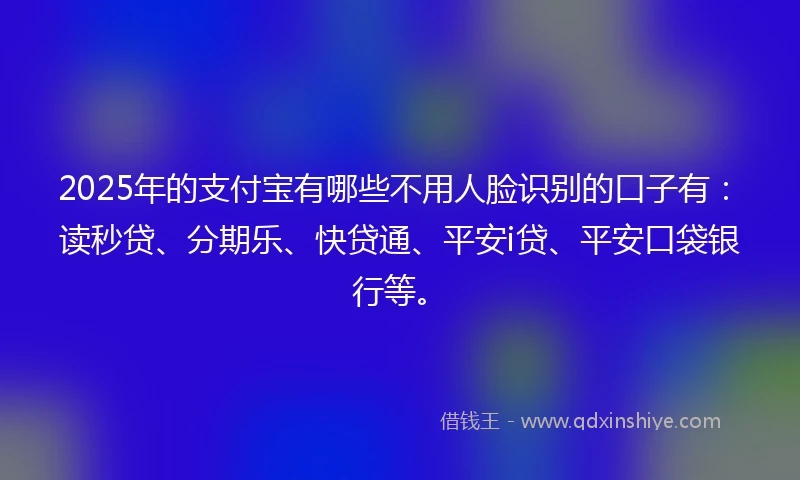 2025年的支付宝有哪些不用人脸识别的口子有：读秒贷、分期乐、快贷通、平安i贷、平安口袋银行等。