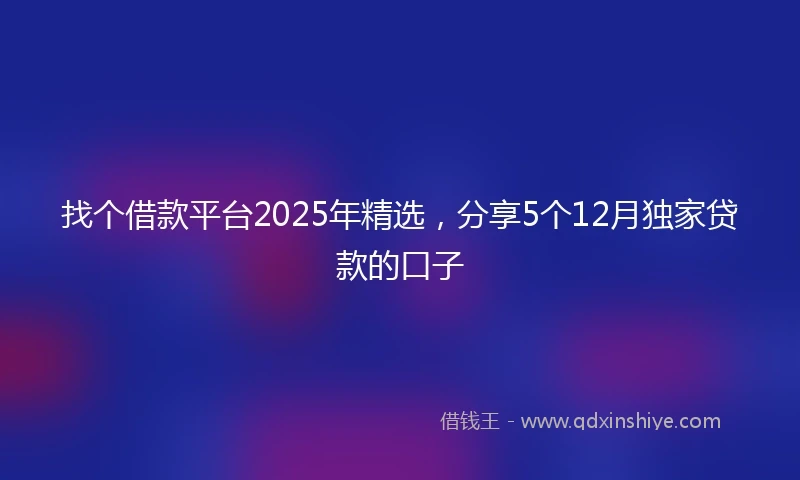 找个借款平台2025年精选，分享5个12月独家贷款的口子