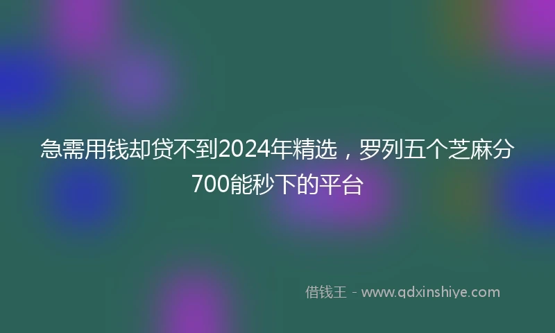 急需用钱却贷不到2024年精选，罗列五个芝麻分700能秒下的平台