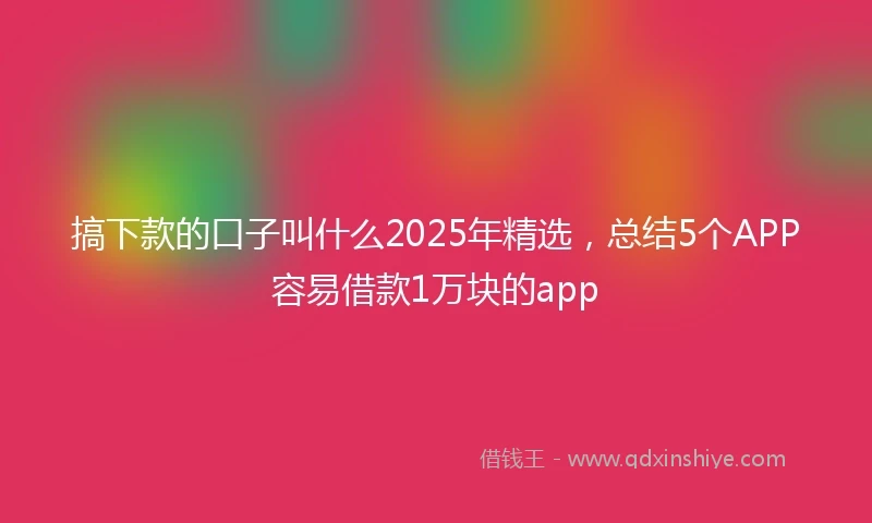 搞下款的口子叫什么2025年精选，总结5个APP容易借款1万块的app