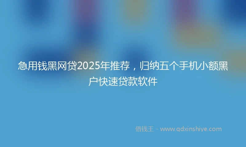 急用钱黑网贷2025年推荐，归纳五个手机小额黑户快速贷款软件