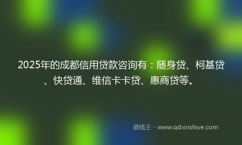 2025年的成都信用贷款咨询有：随身贷、柯基贷、快贷通、维信卡卡贷、惠商贷等。