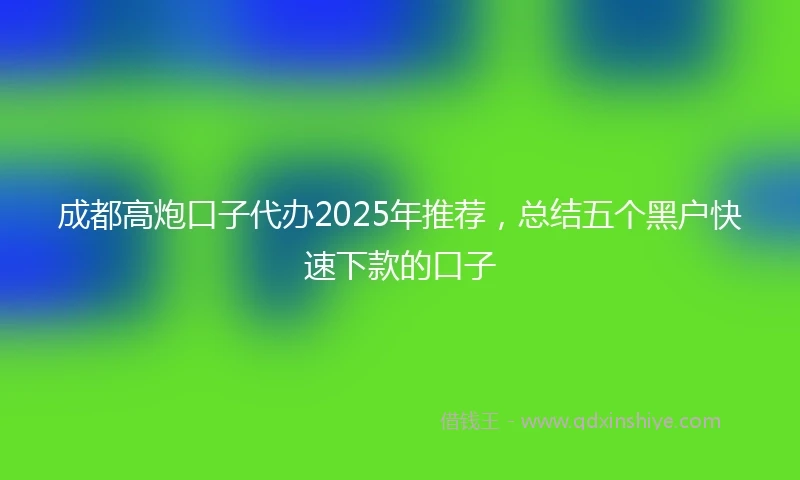 成都高炮口子代办2025年推荐，总结五个黑户快速下款的口子