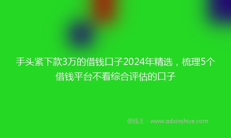 手头紧下款3万的借钱口子2024年精选，梳理5个借钱平台不看综合评估的口子