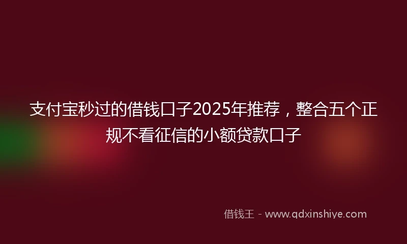 支付宝秒过的借钱口子2025年推荐，整合五个正规不看征信的小额贷款口子
