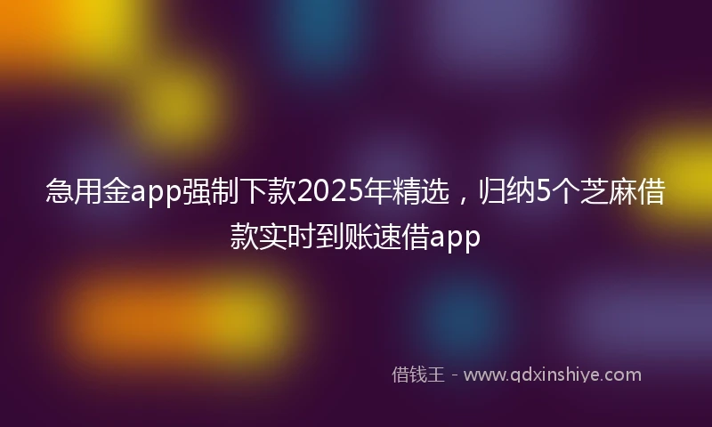 急用金app强制下款2025年精选，归纳5个芝麻借款实时到账速借app