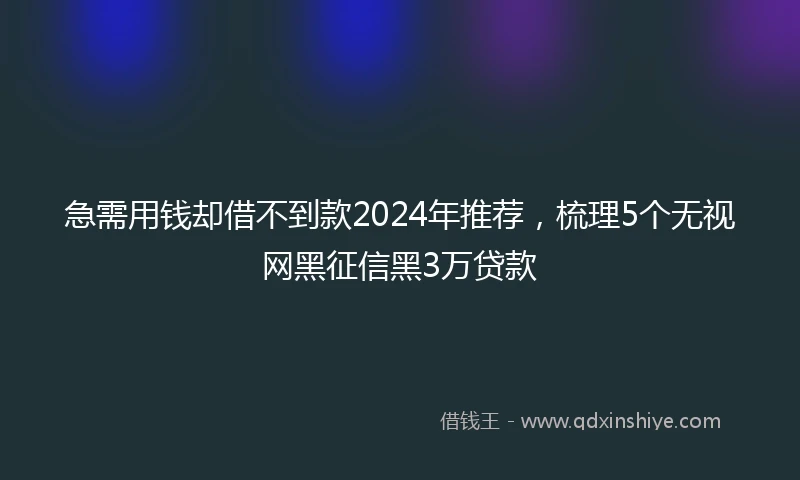 急需用钱却借不到款2024年推荐，梳理5个无视网黑征信黑3万贷款