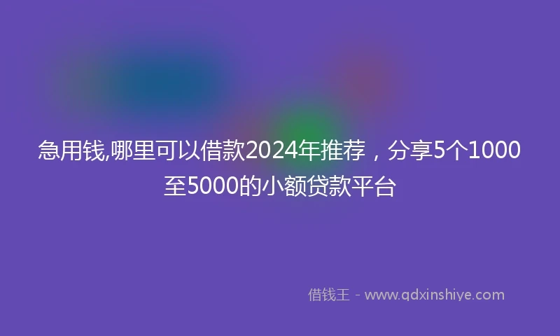 急用钱,哪里可以借款2024年推荐，分享5个1000至5000的小额贷款平台